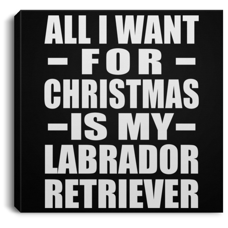All I Want For Christmas Is My Labrador Retriever - Canvas Square