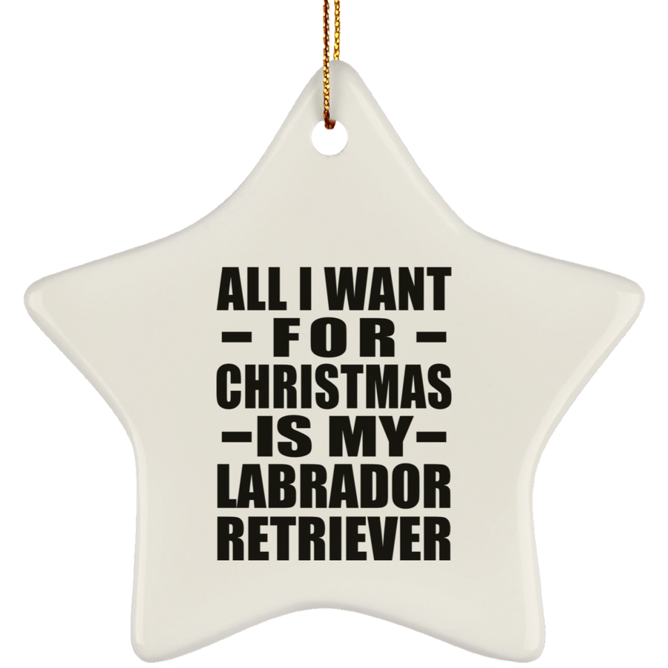 All I Want For Christmas Is My Labrador Retriever - Star Ornament
