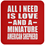 All I Need Is Love And A Miniature American Shepherd - Drink Coaster