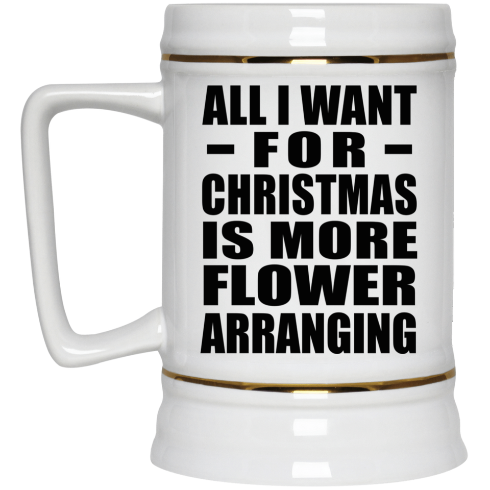 All I Want For Christmas Is More Flower Arranging - Beer Stein