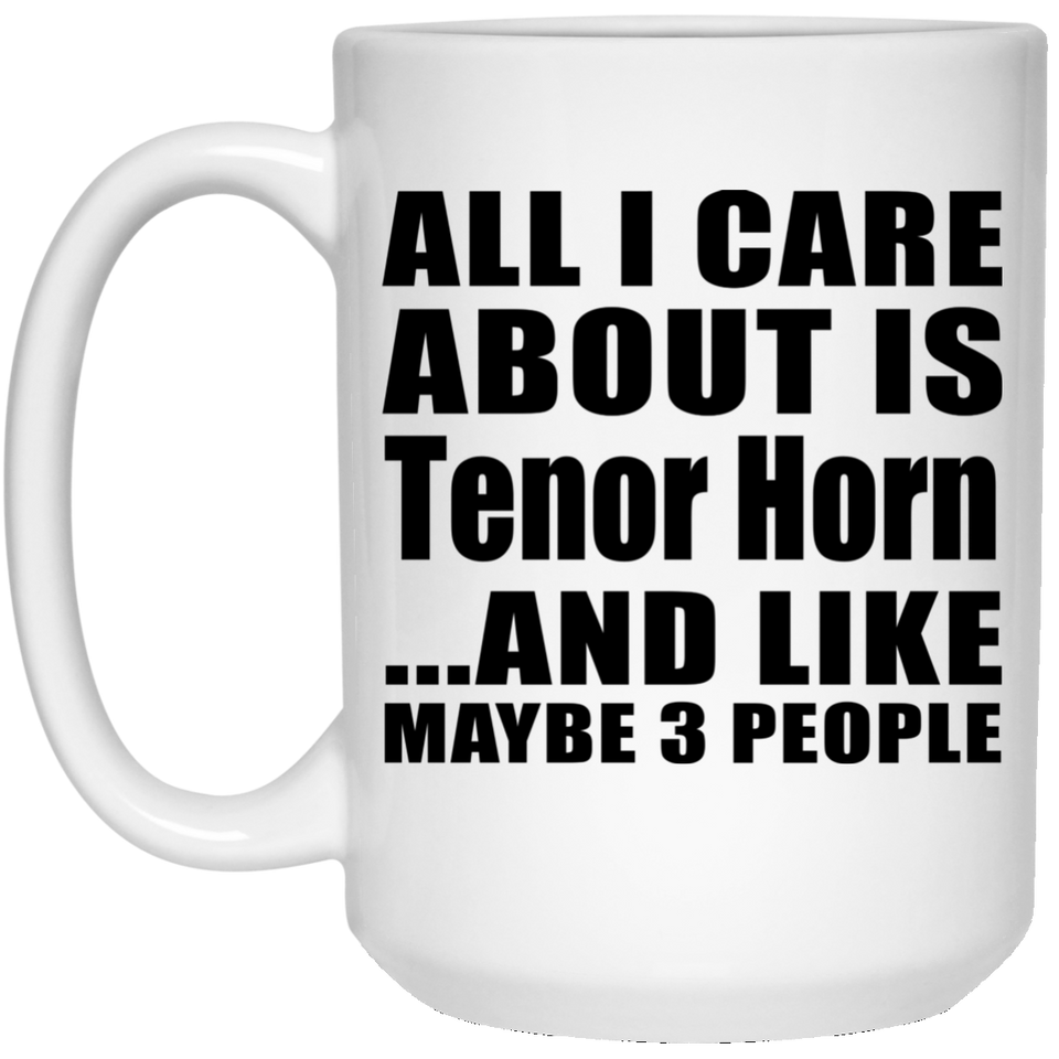 All I Care About Is Tenor Horn - 15 Oz Coffee Mug
