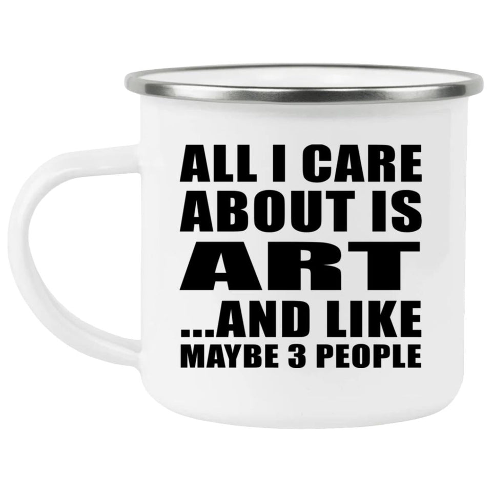 All I Care About Is Art - 12oz Camping Mug