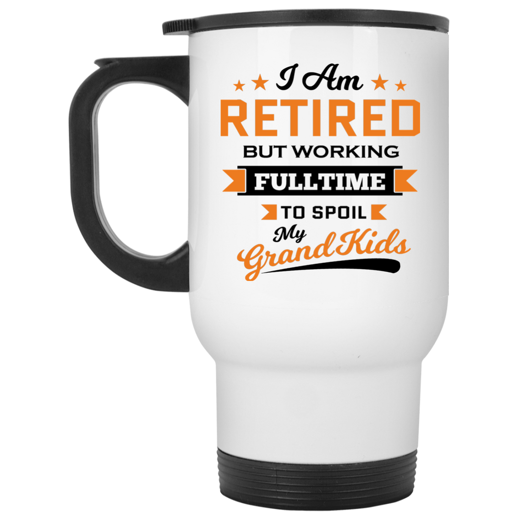 I Am Retired, But Working Full Time To Spoil My Grandkids - White Travel Mug