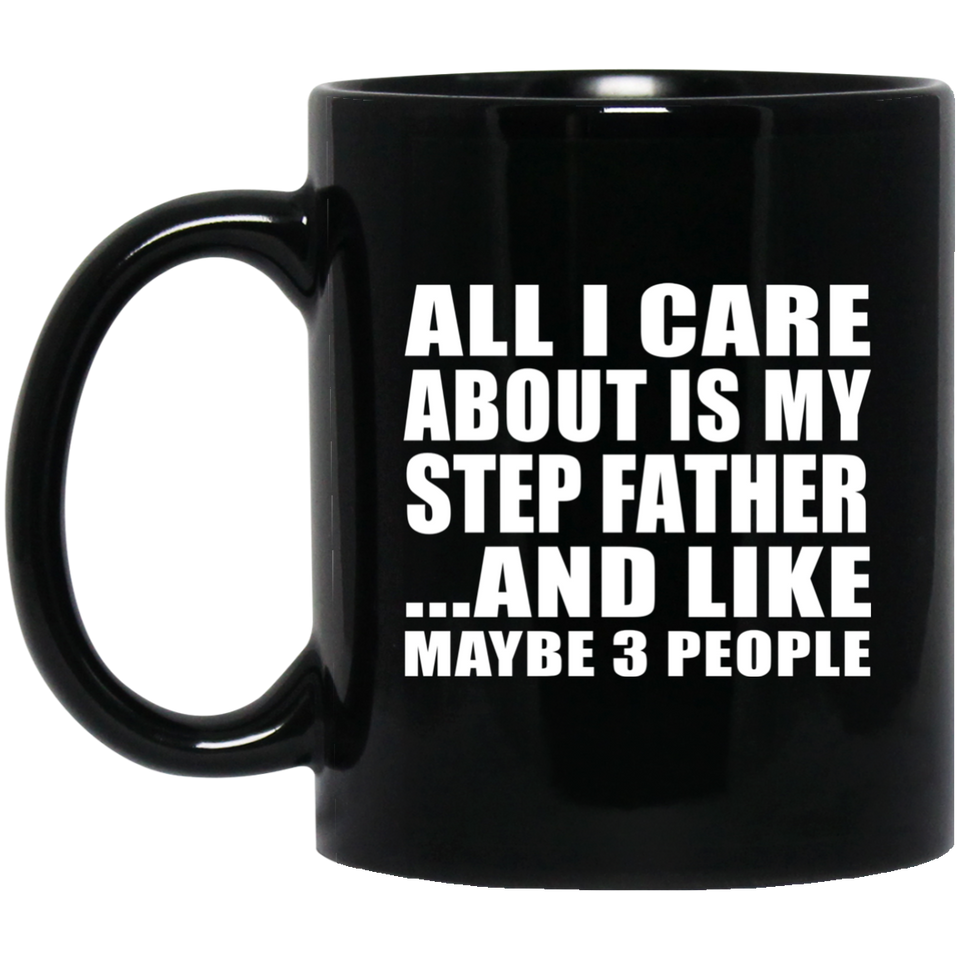 All I Care About Is My Step Father - 11 Oz Coffee Mug Black