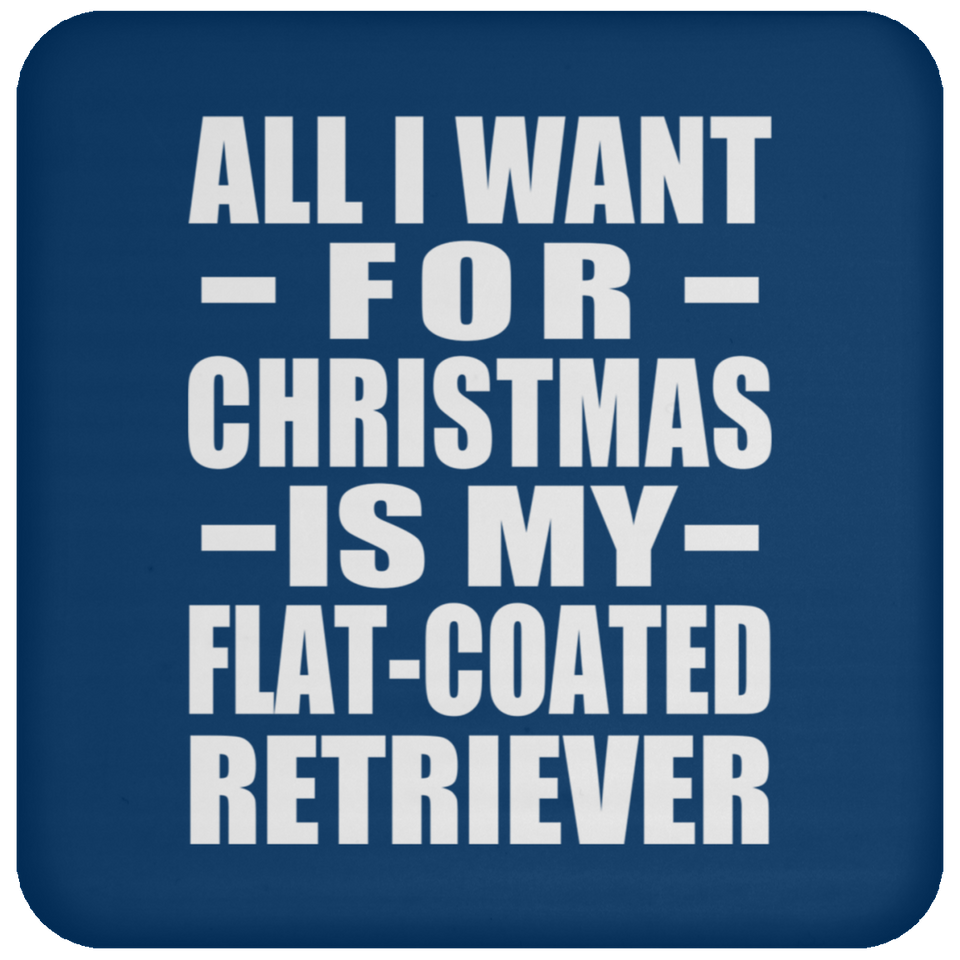 All I Want For Christmas Is My Flat-Coated Retriever - Coaster