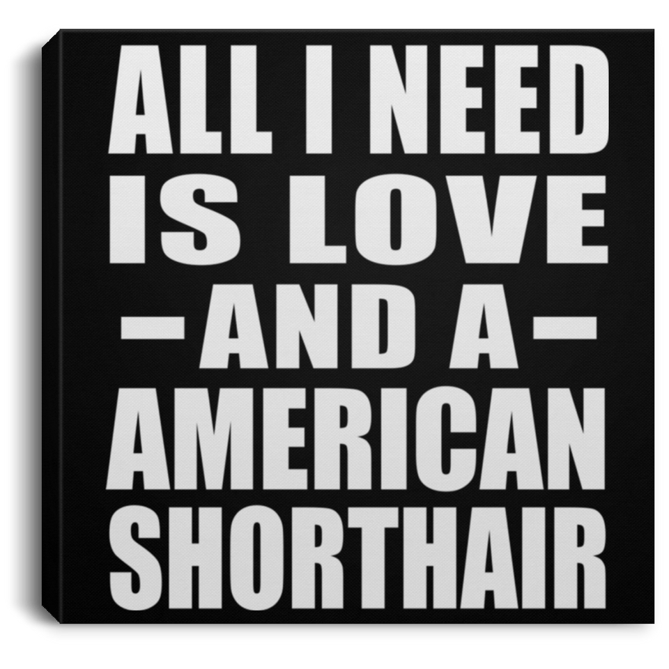 All I Need Is Love And A American Shorthair - Canvas Square