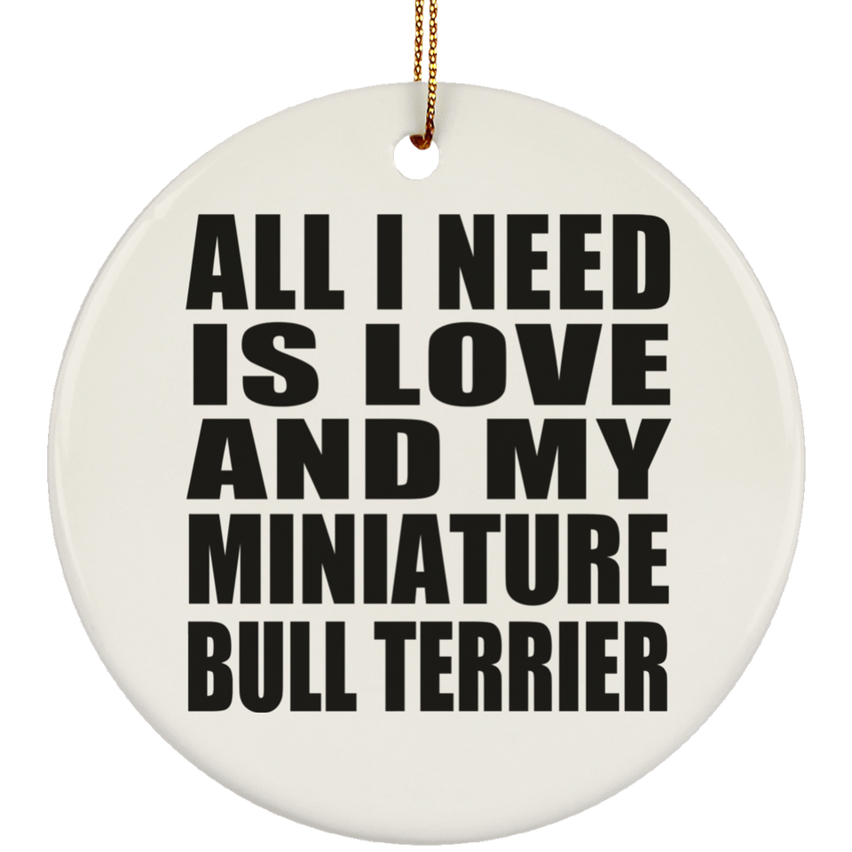 All I Need Is Love And My Miniature Bull Terrier - Circle Ornament