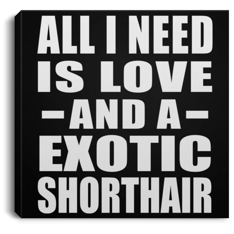 All I Need Is Love And A Exotic Shorthair - Canvas Square