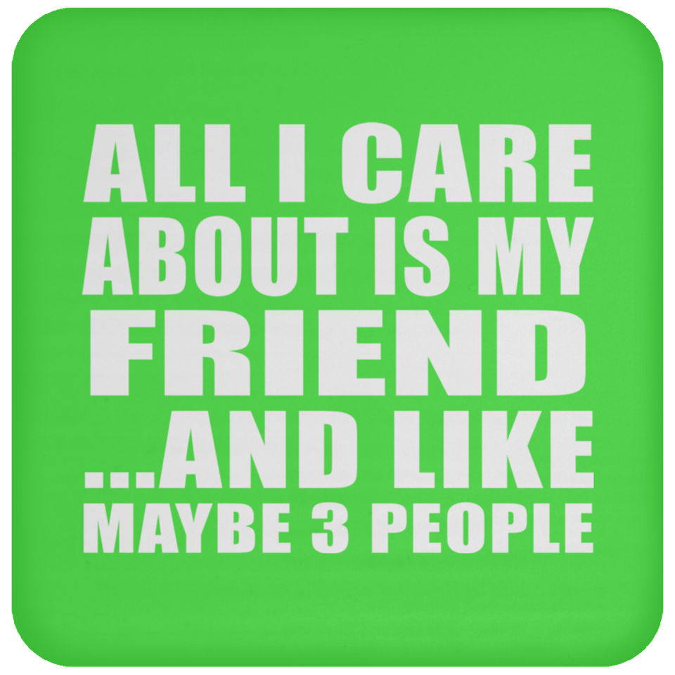 All I Care About Is My Friend - Drink Coaster