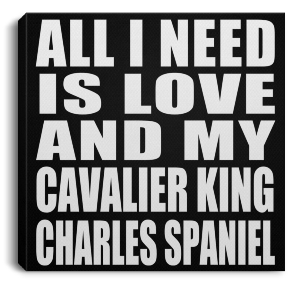 All I Need Is Love And My Cavalier King Charles Spaniel - Canvas Square