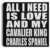 All I Need Is Love And My Cavalier King Charles Spaniel - Canvas Square