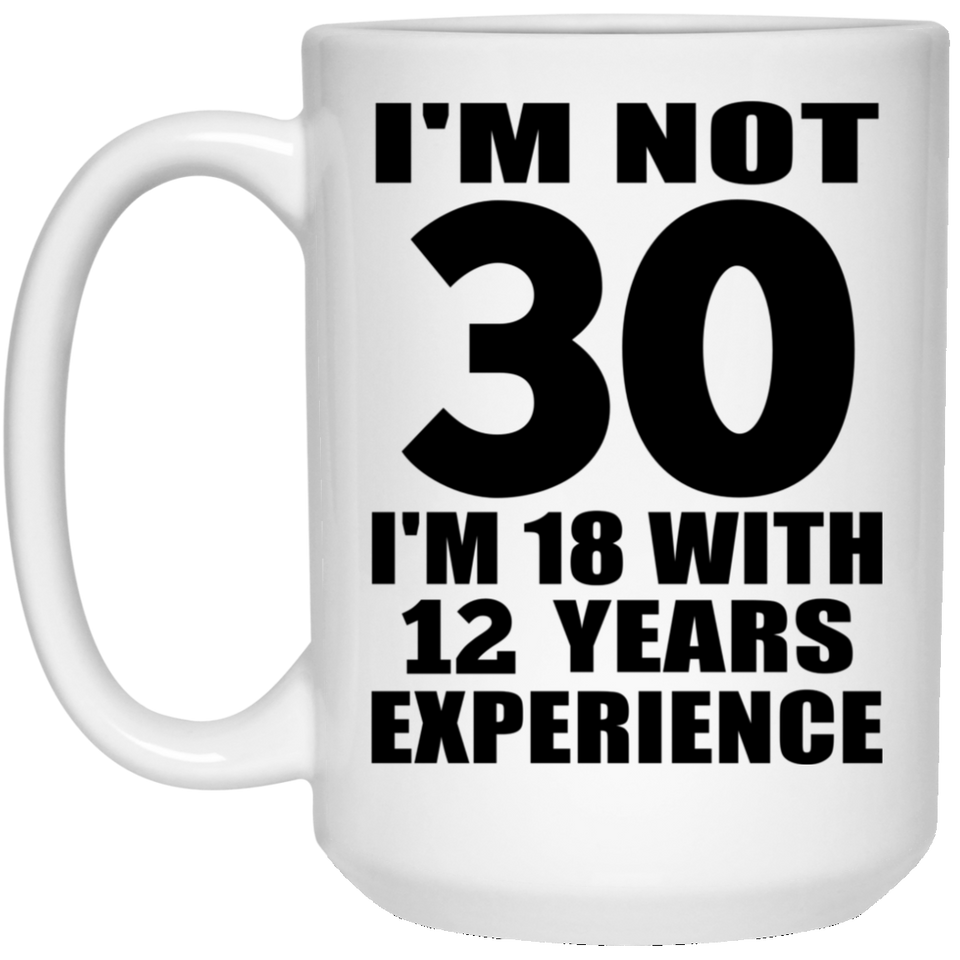 30th Birthday I'm Not 30 I'm 18 With 12 Years Experience - 15oz Coffee Mug