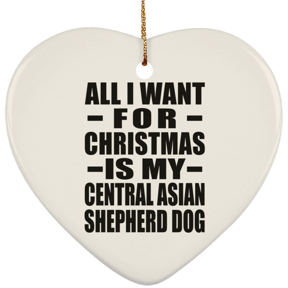 All I Want For Christmas Is My Central Asian Shepherd Dog - Heart Ornament