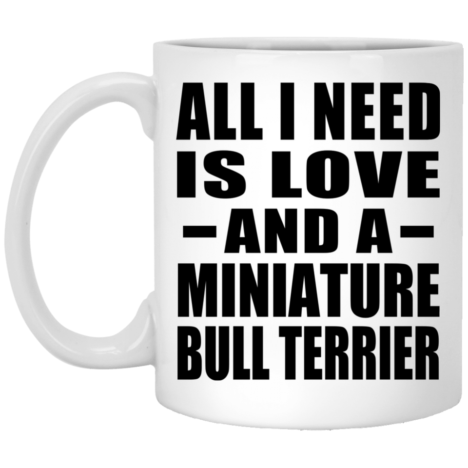 All I Need Is Love And A Miniature Bull Terrier - 11 Oz Coffee Mug