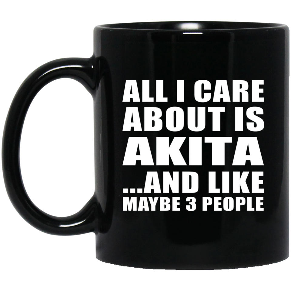 All I Care About Is Akita - 11 Oz Coffee Mug Black
