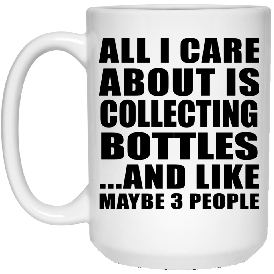 All I Care About Is Collecting Bottles - 15 Oz Coffee Mug