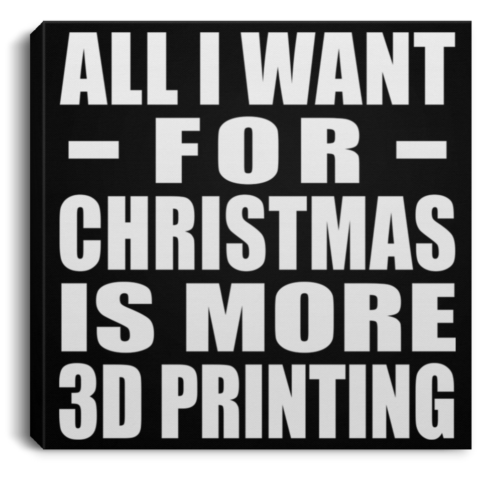 All I Want For Christmas Is More 3D Printing - Canvas Square