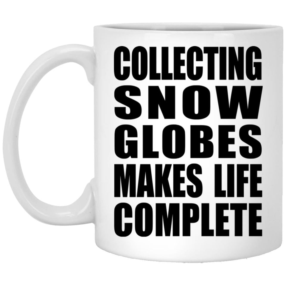 Collecting Snow Globes Makes Life Complete - 11oz Coffee Mug