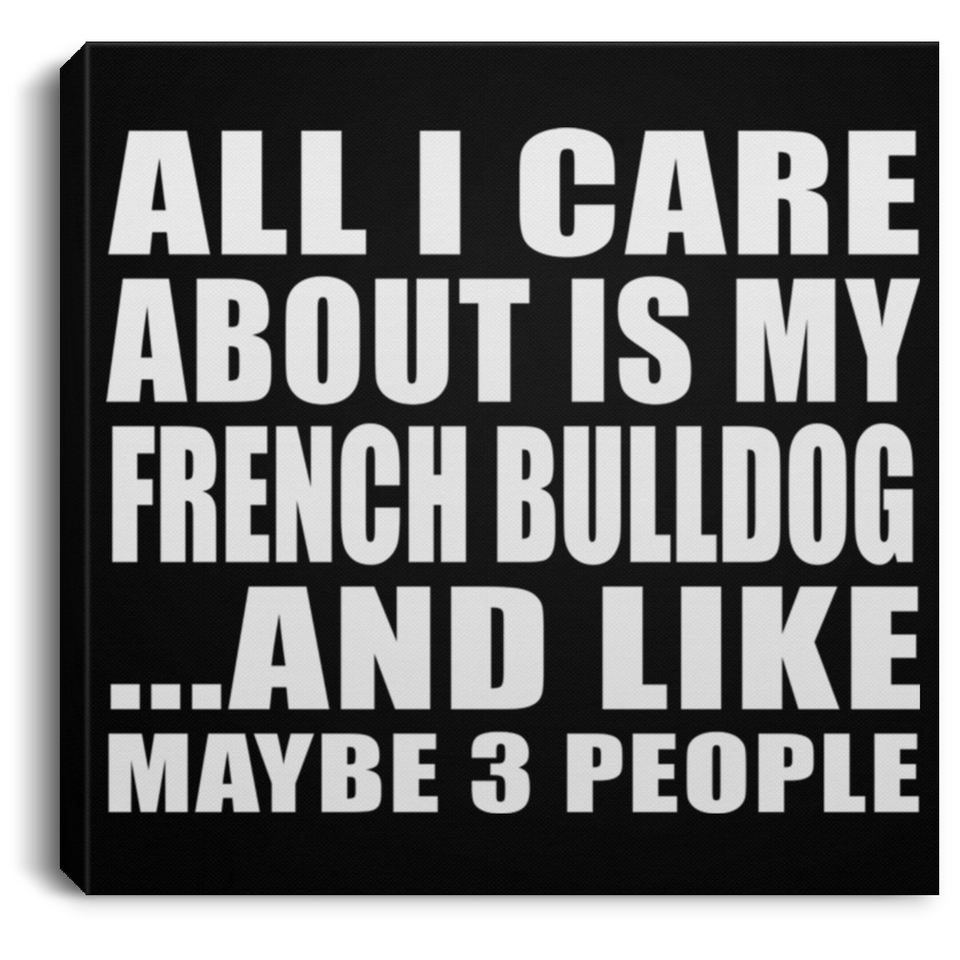 All I Care About Is My French Bulldog - Canvas Square