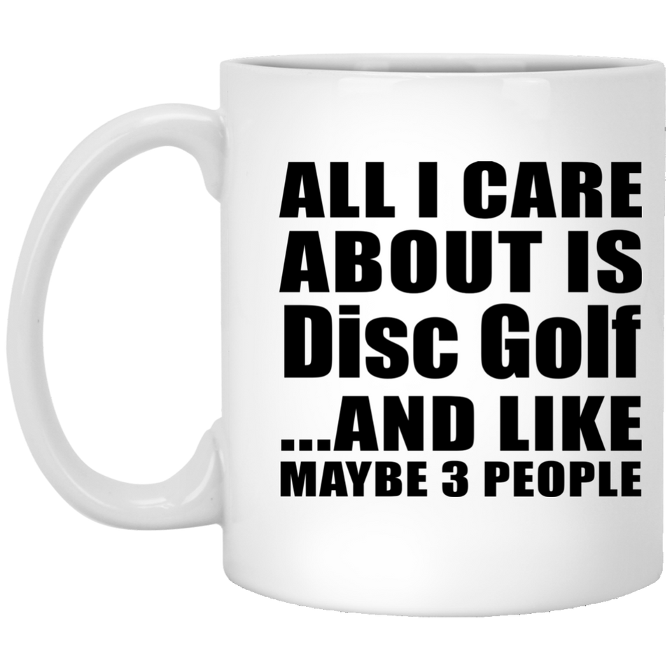 All I Care About Is Disc Golf - 11 Oz Coffee Mug