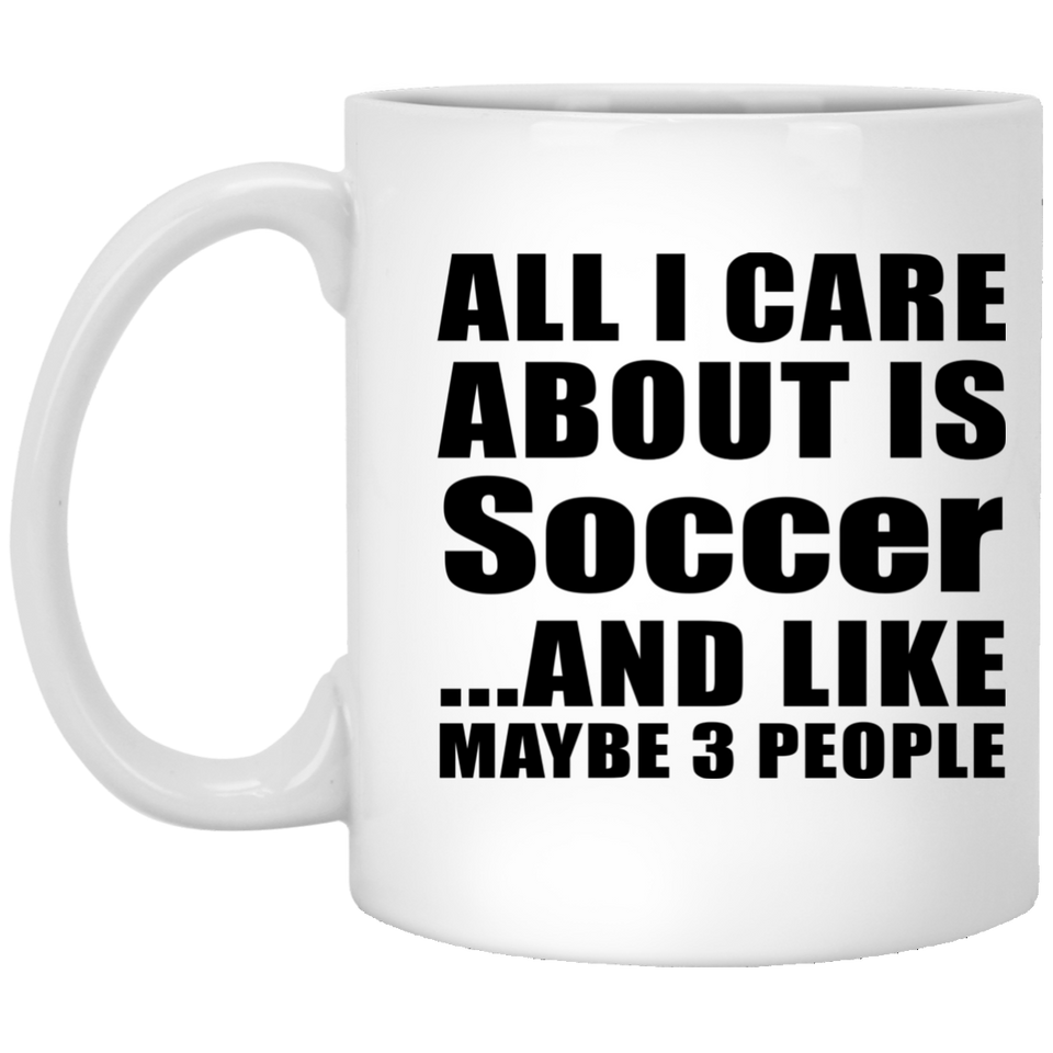 All I Care About Is Soccer - 11 Oz Coffee Mug