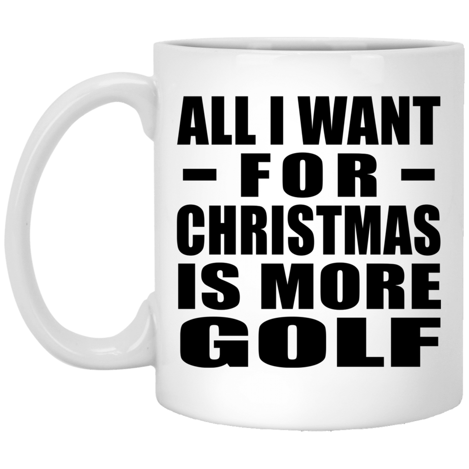 All I Want For Christmas Is More Golf - 11 Oz Coffee Mug