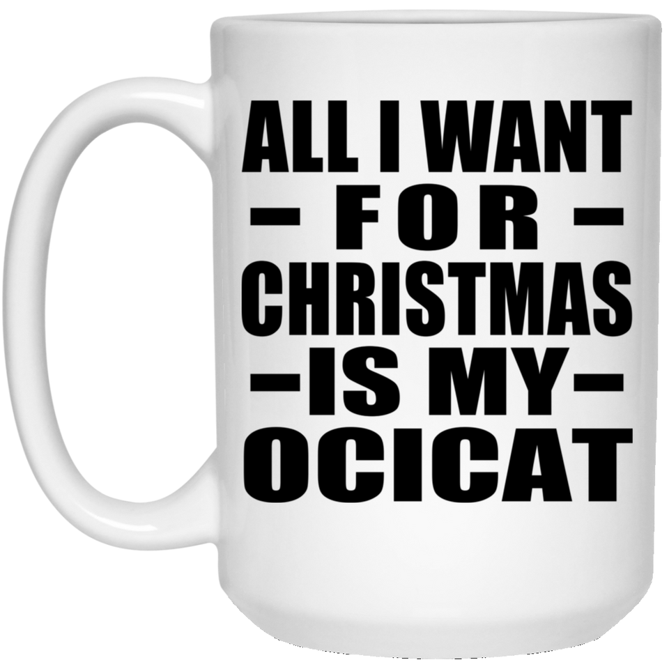 All I Want For Christmas Is My Ocicat - 15 Oz Coffee Mug