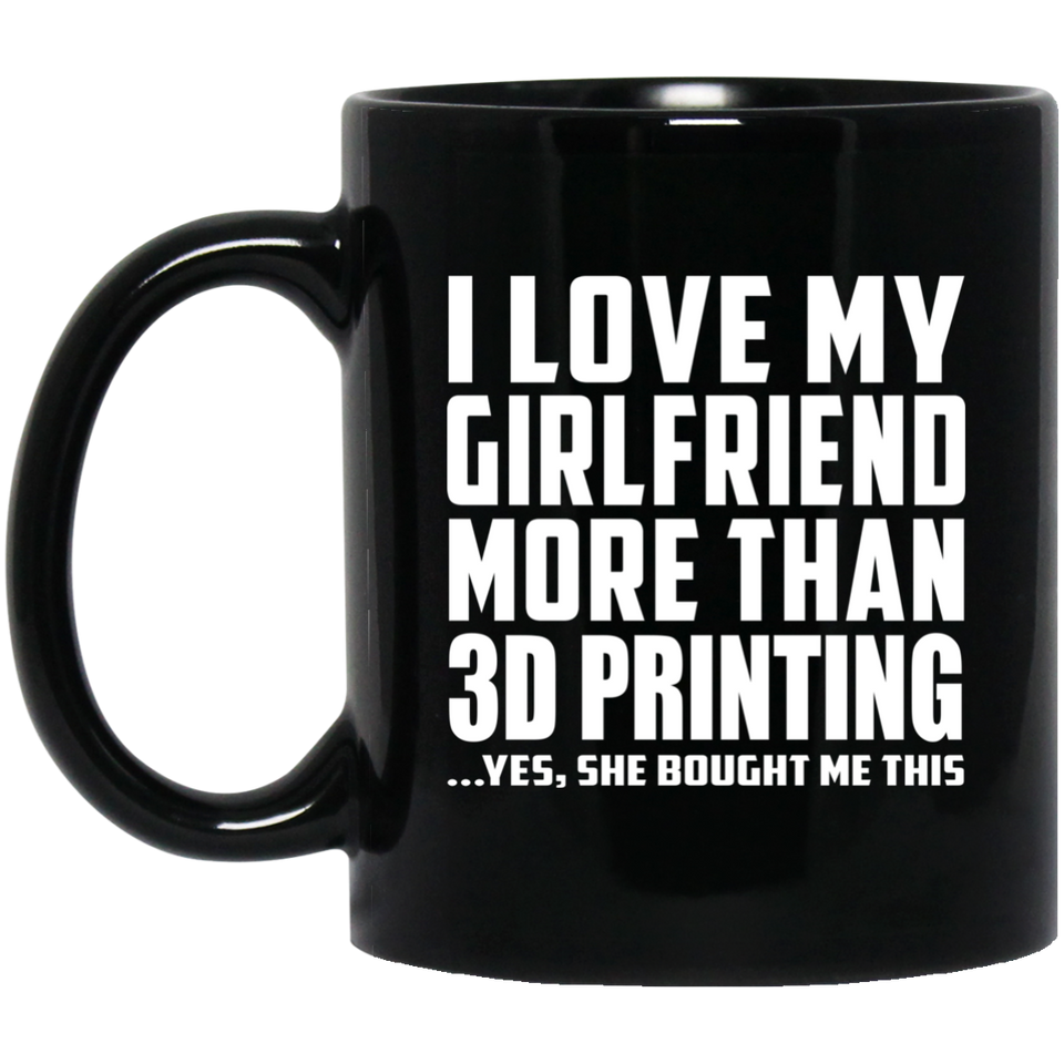 I Love My Girlfriend More Than 3D Printing - 11 Oz Coffee Mug Black