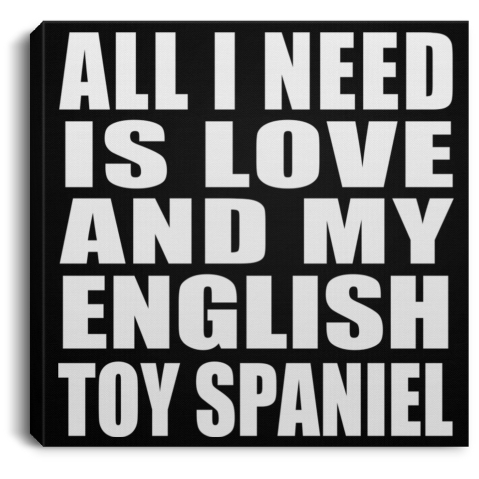 All I Need Is Love And My English Toy Spaniel - Canvas Square