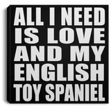 All I Need Is Love And My English Toy Spaniel - Canvas Square