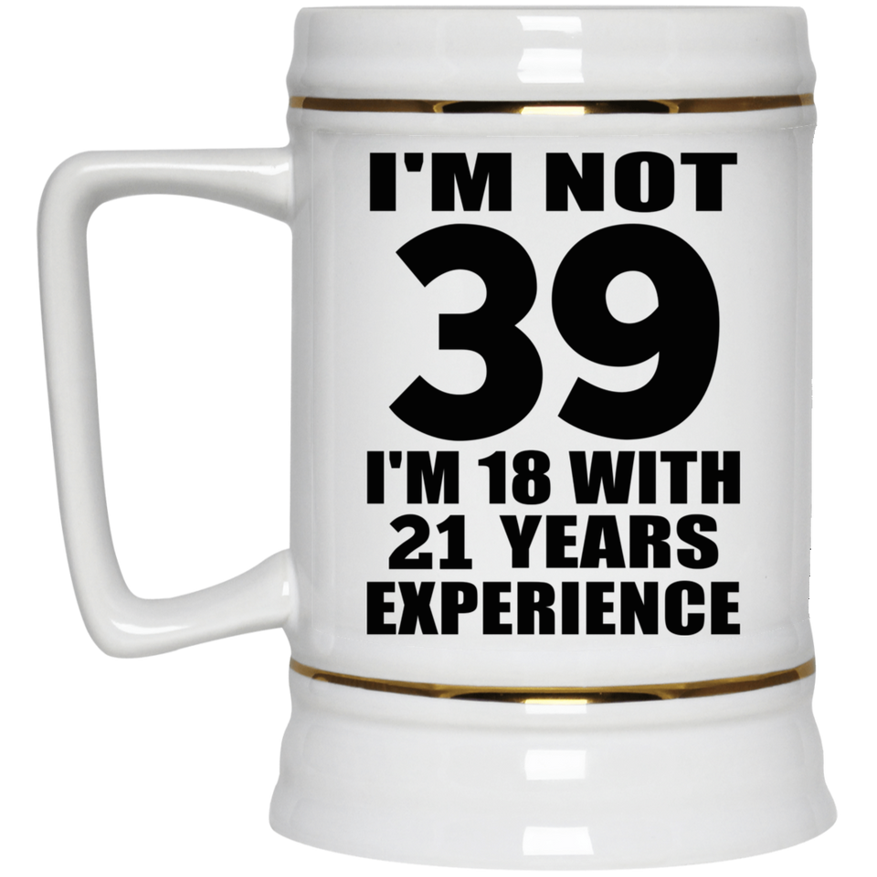 39th Birthday I'm Not 39 I'm 18 With 21 Years Experience - Beer Stein
