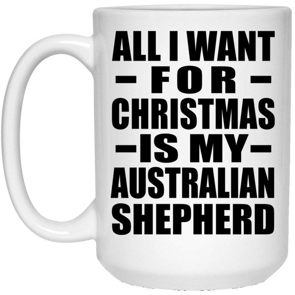 All I Want For Christmas Is My Australian Shepherd - 15 Oz Coffee Mug