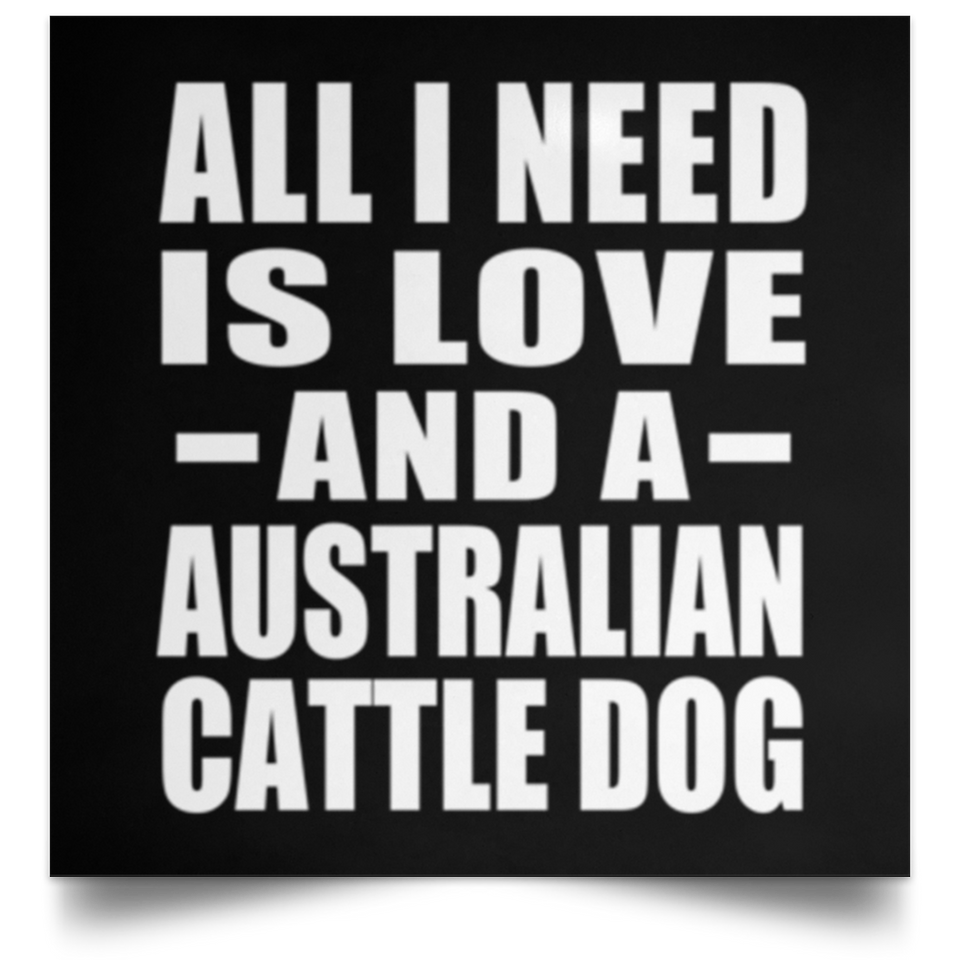 All I Need Is Love And A Australian Cattle Dog - Poster Square