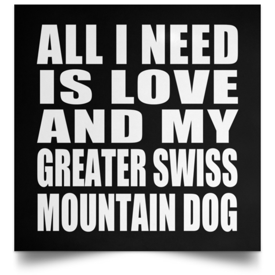 All I Need Is Love And My Greater Swiss Mountain Dog - Poster Square