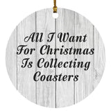 All I Want For Christmas Is Collecting Coasters - Circle Ornament F