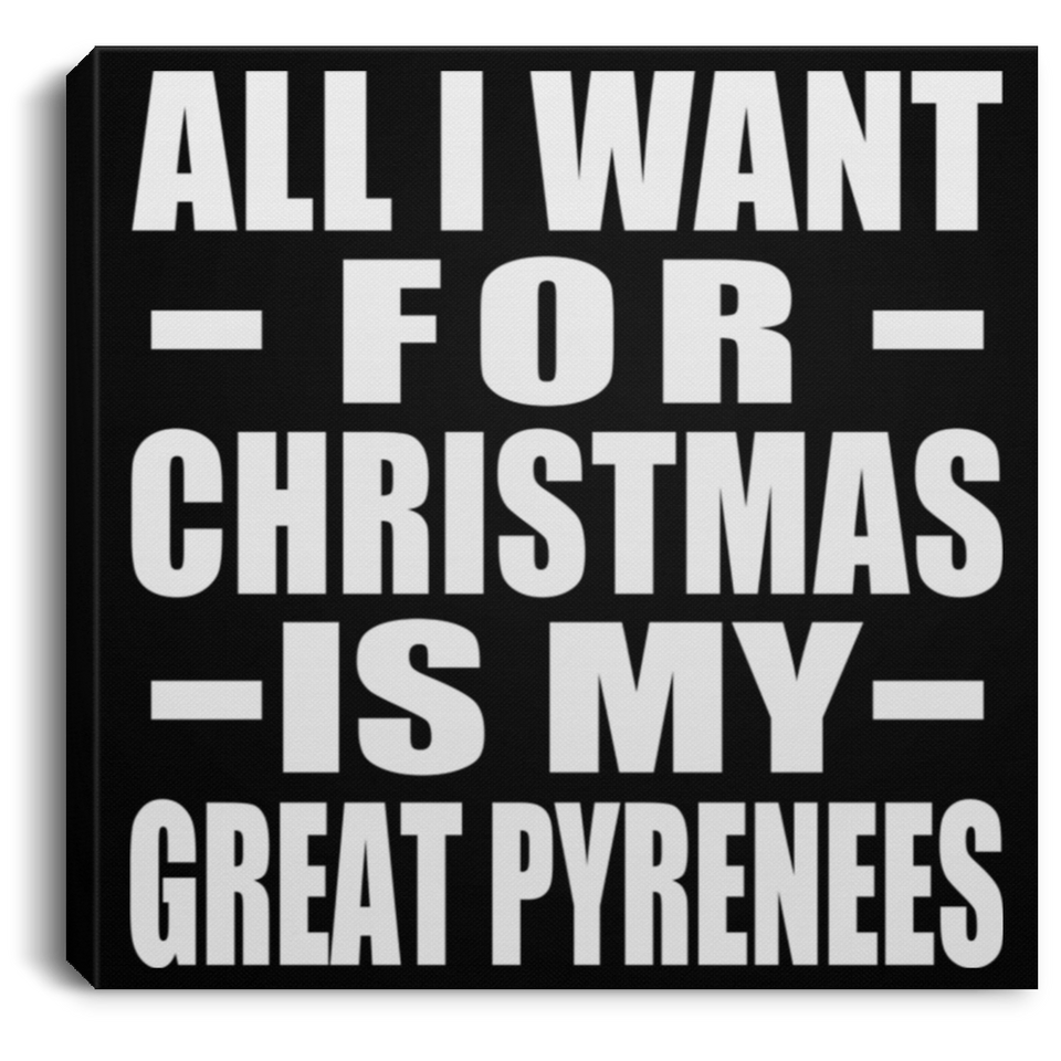 All I Want For Christmas Is My Great Pyrenees - Canvas Square