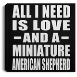 All I Need Is Love And A Miniature American Shepherd - Canvas Square
