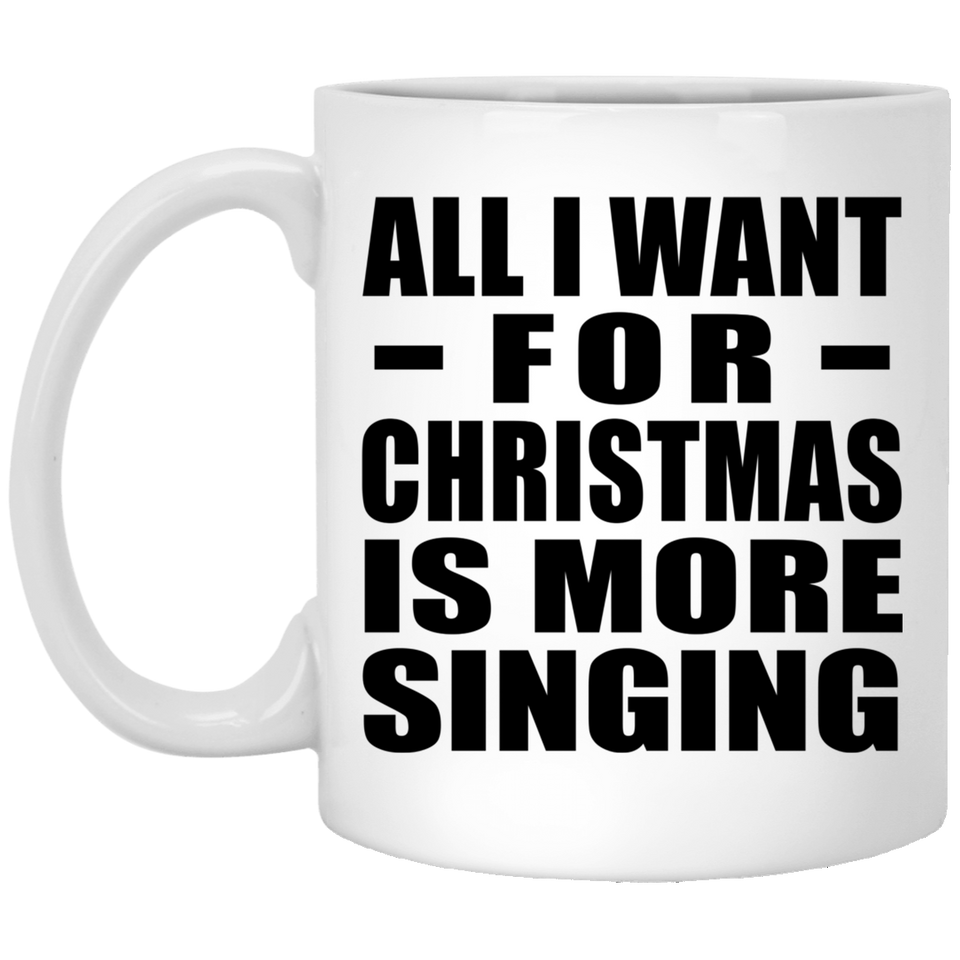 All I Want For Christmas Is More Singing - 11 Oz Coffee Mug