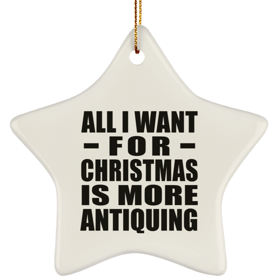 All I Want For Christmas Is More Antiquing - Star Ornament