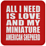 All I Need Is Love And My Miniature American Shepherd - Drink Coaster