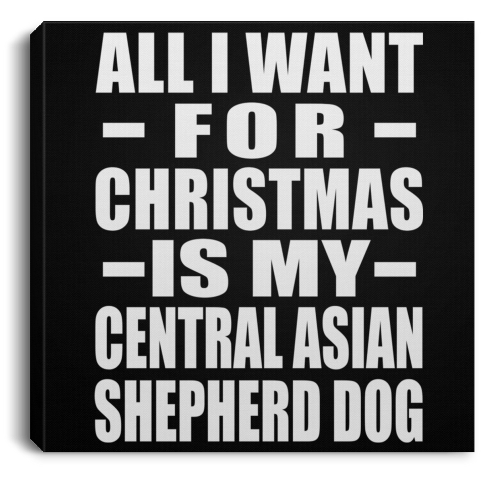 All I Want For Christmas Is My Central Asian Shepherd Dog - Canvas Square