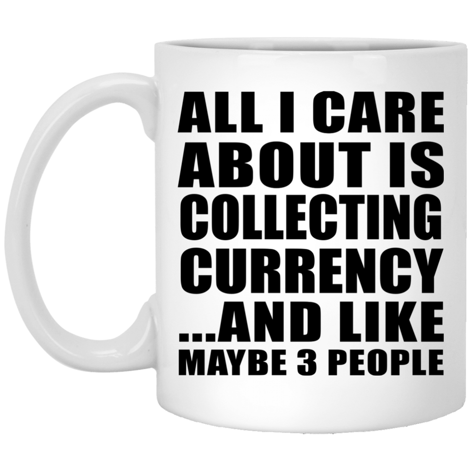 All I Care About Is Collecting Currency - 11 Oz Coffee Mug