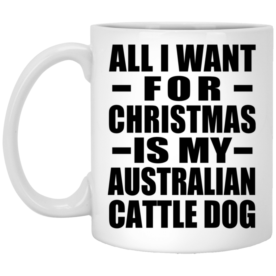 All I Want For Christmas Is My Australian Cattle Dog - 11 Oz Coffee Mug