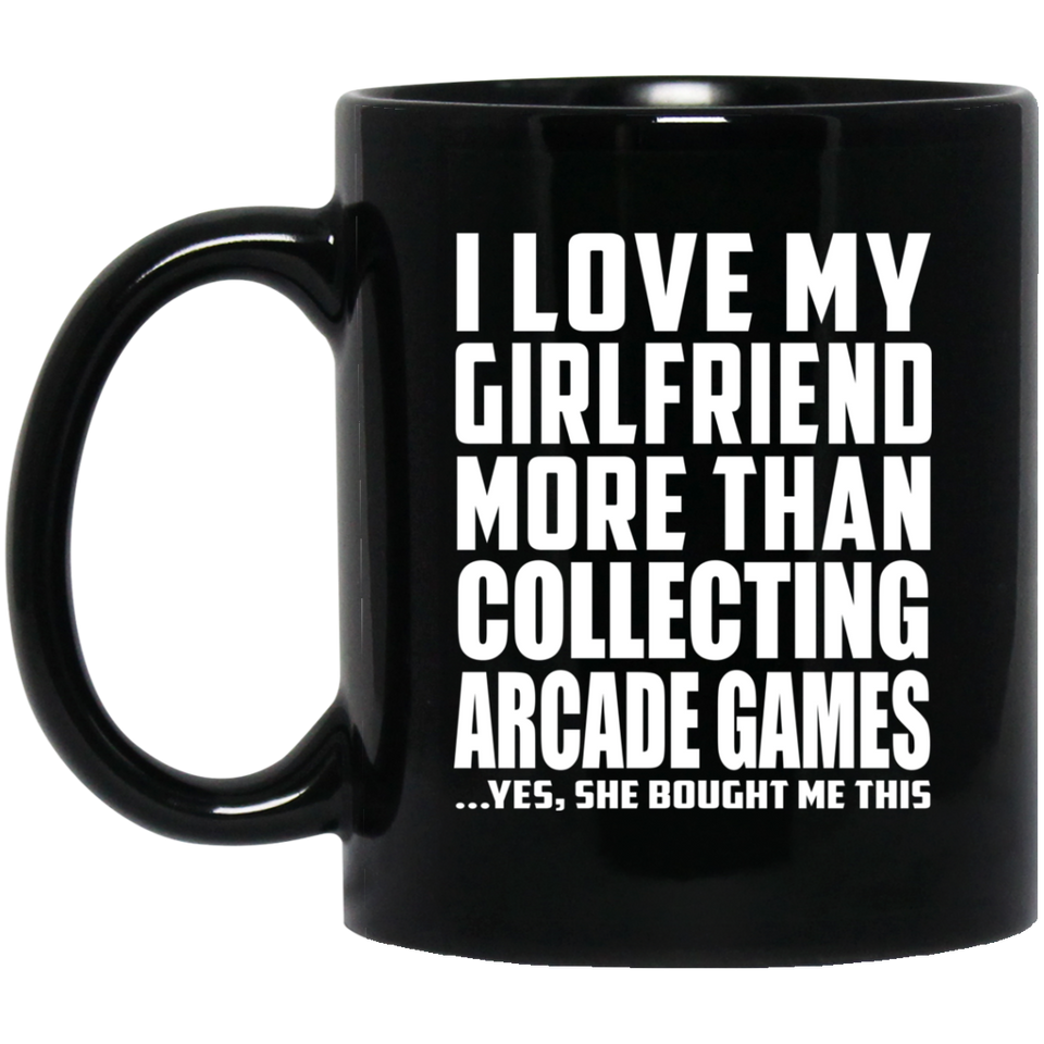 I Love My Girlfriend More Than Collecting Arcade Games - 11 Oz Coffee Mug Black