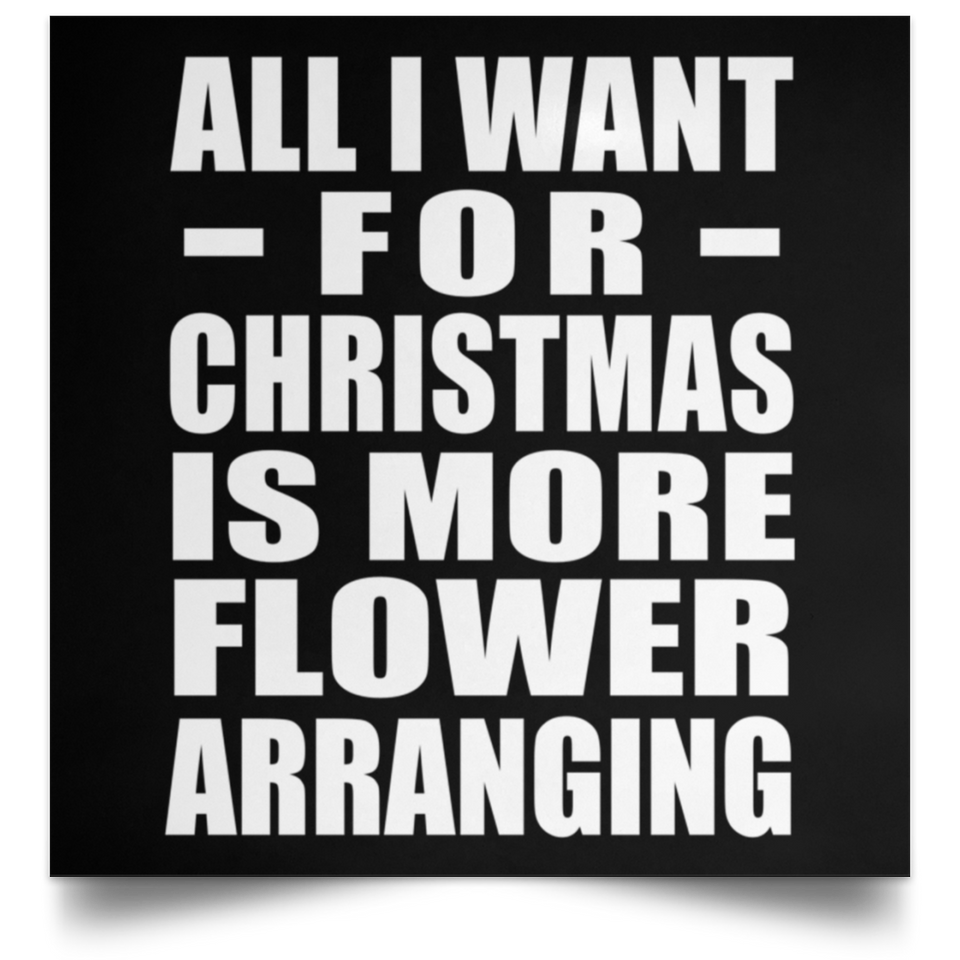 All I Want For Christmas Is More Flower Arranging - Poster Square