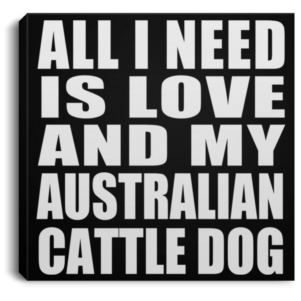 All I Need Is Love And My Australian Cattle Dog - Canvas Square