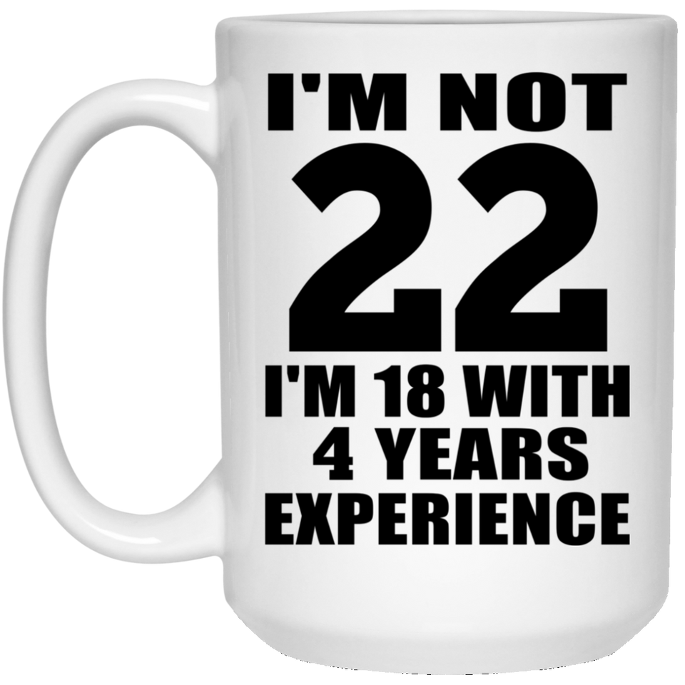 22nd Birthday I'm Not 22 I'm 18 With 4 Years Experience - 15oz Coffee Mug