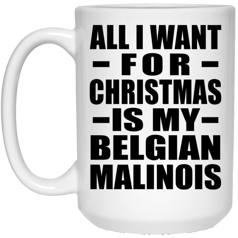All I Want For Christmas Is My Belgian Malinois - 15 Oz Coffee Mug