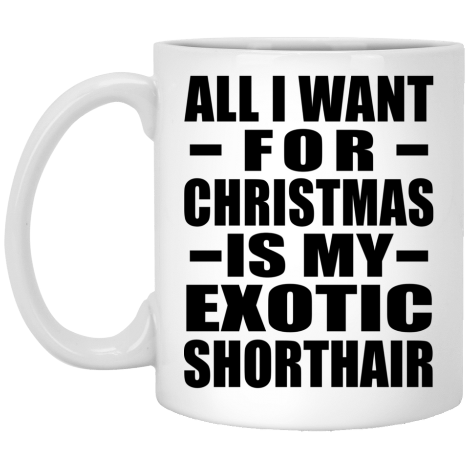 All I Want For Christmas Is My Exotic Shorthair - 11 Oz Coffee Mug