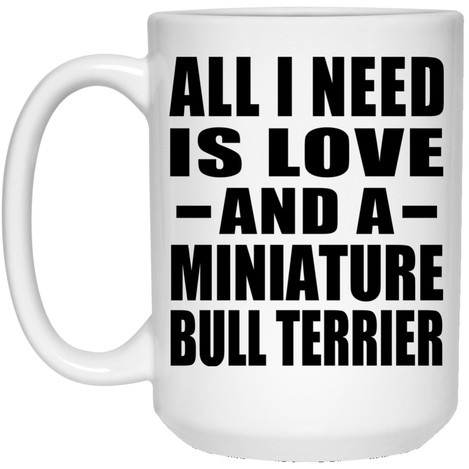All I Need Is Love And A Miniature Bull Terrier - 15 Oz Coffee Mug